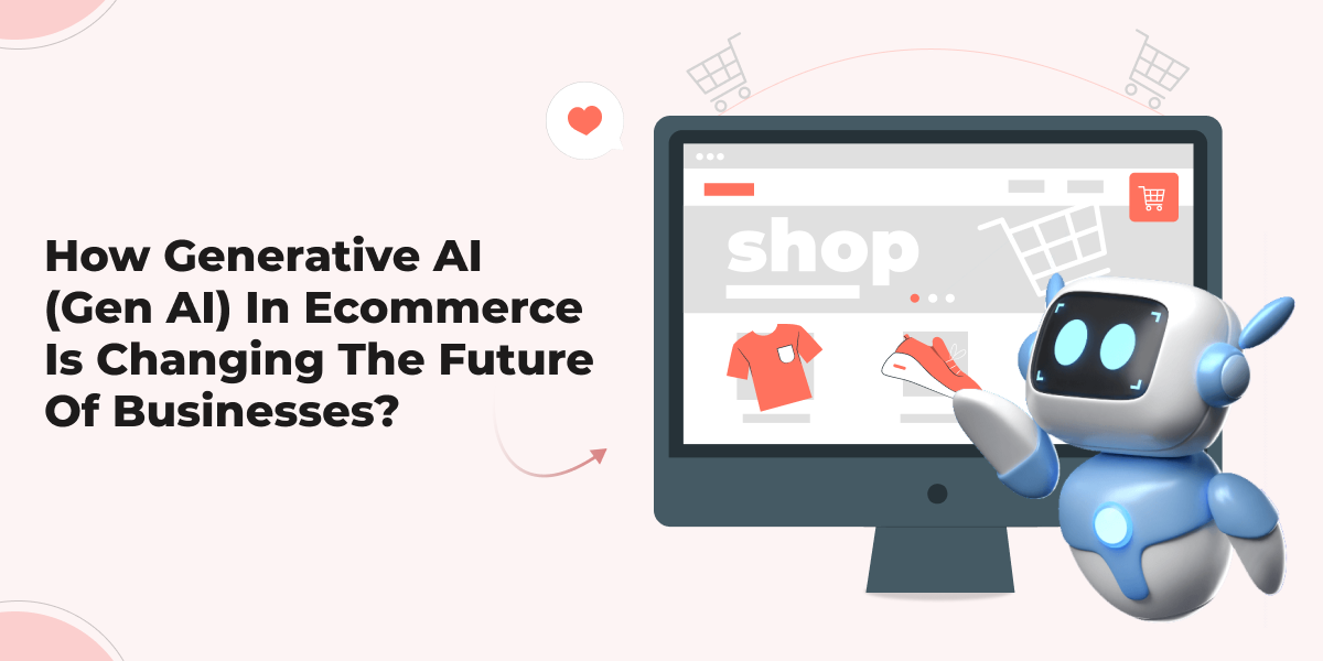 How Generative AI (Gen AI) In Ecommerce Is Changing The Future of Businesses